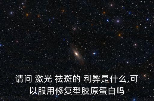 請問 激光 祛斑的 利弊是什么,可以服用修復型膠原蛋白嗎