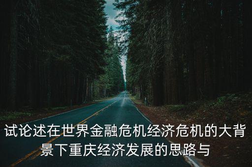 試論述在世界金融危機經濟危機的大背景下重慶經濟發展的思路與