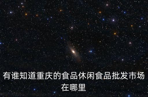 有誰知道重慶的食品休閑食品批發(fā)市場在哪里