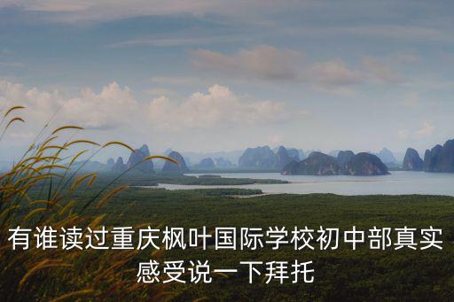 有誰讀過重慶楓葉國際學校初中部真實感受說一下拜托