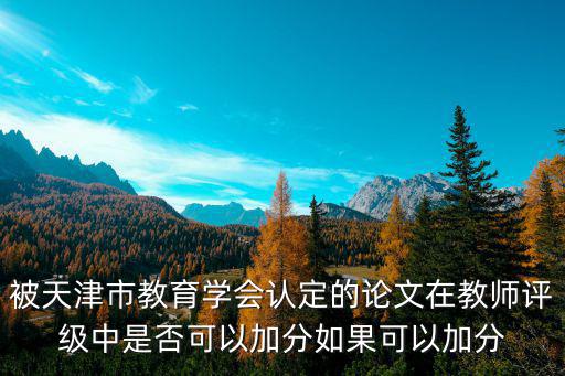 被天津市教育學會認定的論文在教師評級中是否可以加分如果可以加分