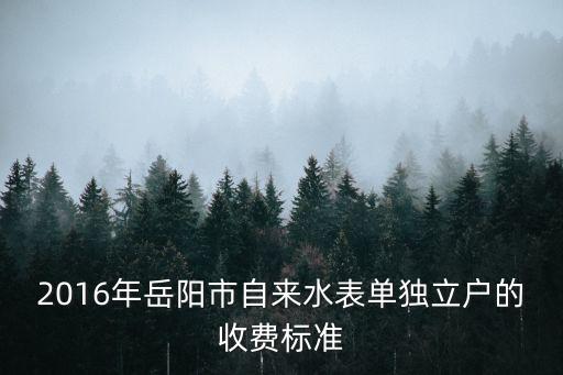 2016年岳陽(yáng)市自來(lái)水表單獨(dú)立戶的收費(fèi)標(biāo)準(zhǔn)