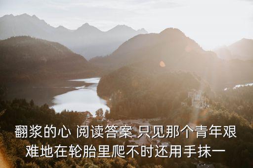 翻漿的心 閱讀答案 只見那個青年艱難地在輪胎里爬不時還用手抹一