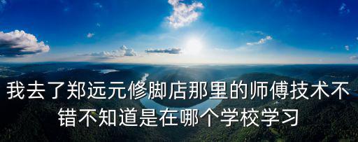 我去了鄭遠元修腳店那里的師傅技術(shù)不錯不知道是在哪個學校學習