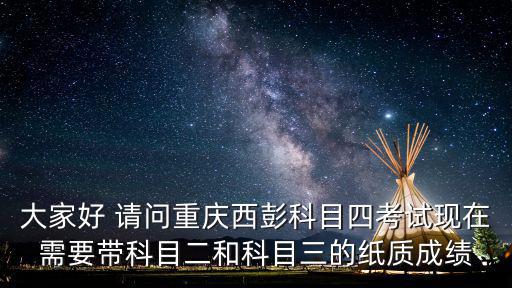 大家好 請問重慶西彭科目四考試現在需要帶科目二和科目三的紙質成績