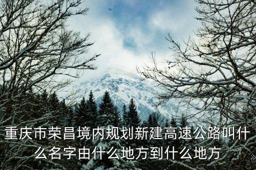 重慶市榮昌境內規劃新建高速公路叫什么名字由什么地方到什么地方