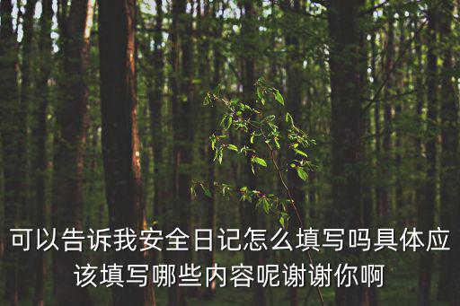 可以告訴我安全日記怎么填寫嗎具體應(yīng)該填寫哪些內(nèi)容呢謝謝你啊