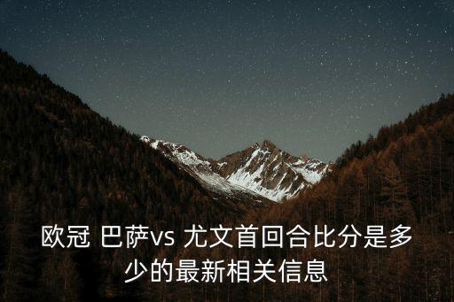 歐冠 巴薩vs 尤文首回合比分是多少的最新相關信息