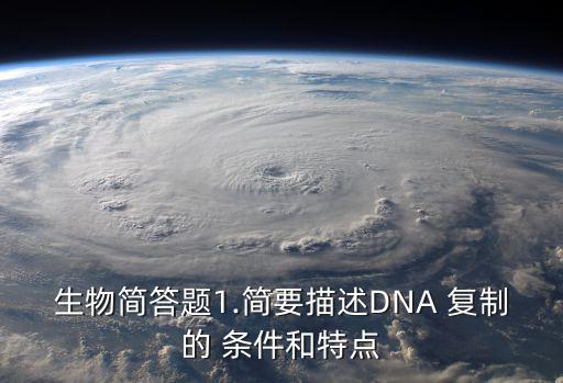 生物簡答題1.簡要描述DNA 復制的 條件和特點