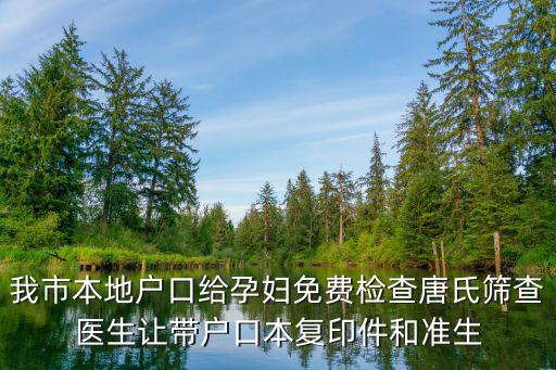 我市本地戶口給孕婦免費(fèi)檢查唐氏篩查醫(yī)生讓帶戶口本復(fù)印件和準(zhǔn)生