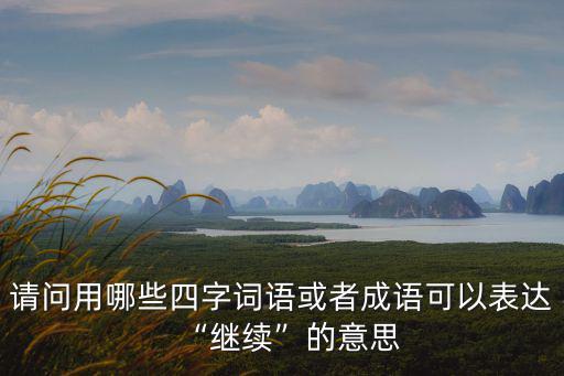 請問用哪些四字詞語或者成語可以表達“繼續”的意思