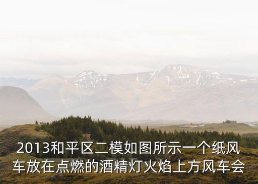 2013和平區(qū)二模如圖所示一個(gè)紙風(fēng)車放在點(diǎn)燃的酒精燈火焰上方風(fēng)車會(huì)