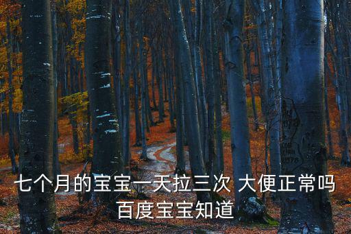 七個月的寶寶一天拉三次 大便正常嗎百度寶寶知道