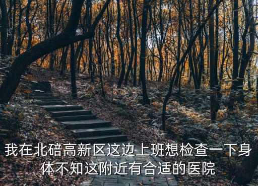 我在北碚高新區這邊上班想檢查一下身體不知這附近有合適的醫院