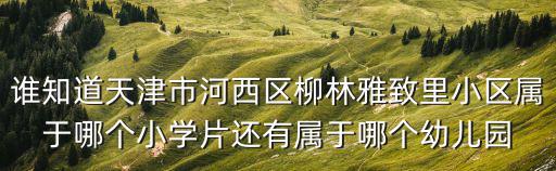 誰知道天津市河西區(qū)柳林雅致里小區(qū)屬于哪個小學(xué)片還有屬于哪個幼兒園