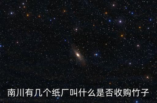 成都市有哪些紙廠收竹子，南川有幾個紙廠叫什么是否收購竹子
