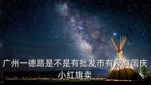 廣州一德路是不是有批發(fā)市有沒(méi)有國(guó)慶小紅旗賣