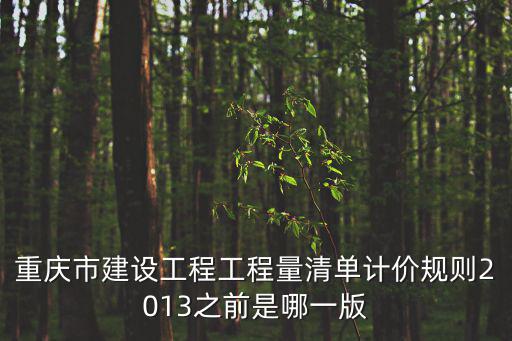 重慶市建設(shè)工程工程量清單計價規(guī)則2013之前是哪一版