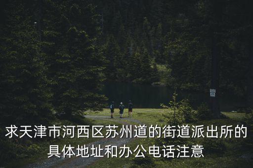求天津市河西區(qū)蘇州道的街道派出所的具體地址和辦公電話注意