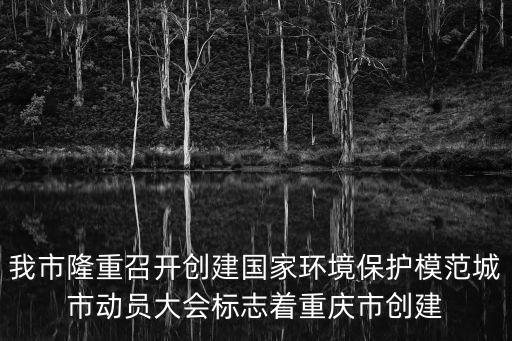 我市隆重召開創建國家環境保護模范城市動員大會標志著重慶市創建