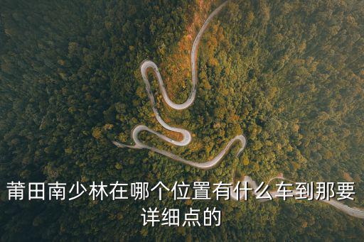 莆田南少林，莆田南少林在哪個位置有什么車到那要詳細點的