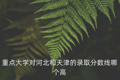 重點大學對河北和天津的錄取分數線哪個高