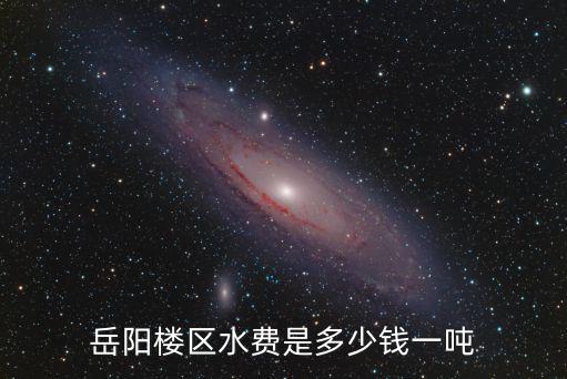 岳陽市自來水收費(fèi)標(biāo)準(zhǔn)，岳陽樓區(qū)水費(fèi)是多少錢一噸