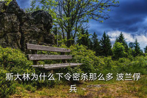 斯大林為什么下令密殺那么多 波蘭俘兵