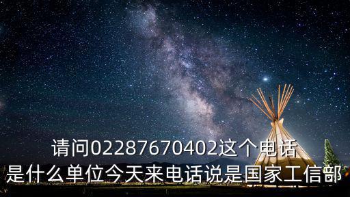 請問02287670402這個電話是什么單位今天來電話說是國家工信部