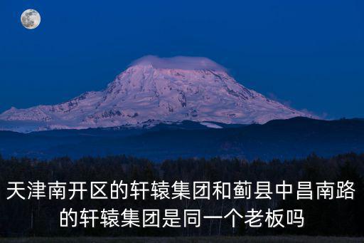 天津南開區的軒轅集團和薊縣中昌南路的軒轅集團是同一個老板嗎