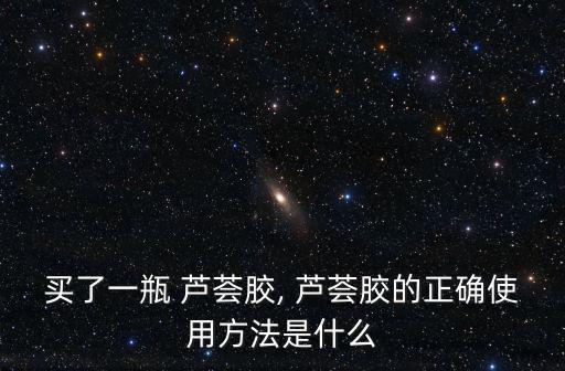 買了一瓶 蘆薈膠, 蘆薈膠的正確使用方法是什么