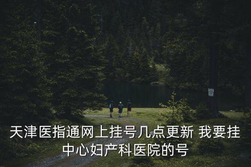 天津醫(yī)指通網(wǎng)上掛號(hào)幾點(diǎn)更新 我要掛中心婦產(chǎn)科醫(yī)院的號(hào)