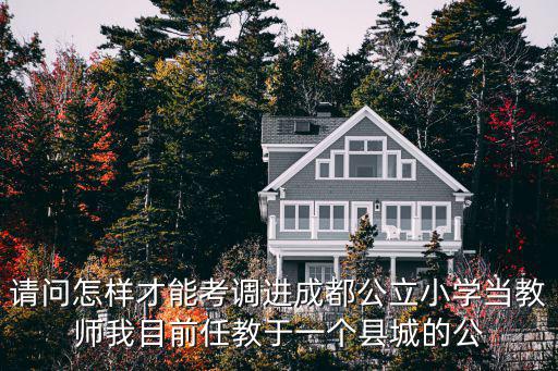 請問怎樣才能考調進成都公立小學當教師我目前任教于一個縣城的公