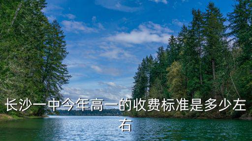 長(zhǎng)沙一中今年高一的收費(fèi)標(biāo)準(zhǔn)是多少左右