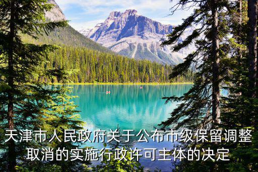 天津市人民政府關(guān)于公布市級保留調(diào)整取消的實(shí)施行政許可主體的決定