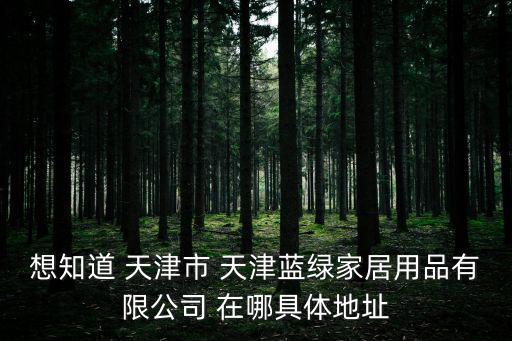 想知道 天津市 天津藍綠家居用品有限公司 在哪具體地址