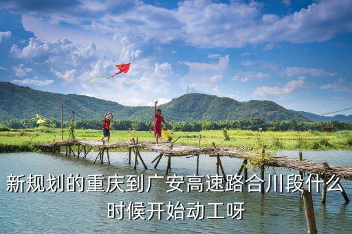 新規(guī)劃的重慶到廣安高速路合川段什么時候開始動工呀
