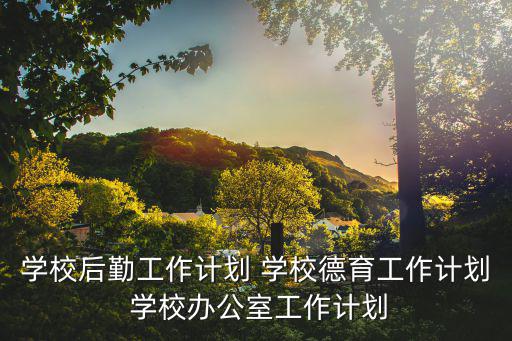 德育工作計劃，學校后勤工作計劃 學校德育工作計劃 學校辦公室工作計劃