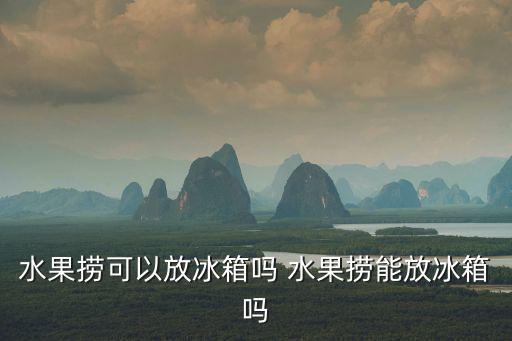 水果撈可以放冰箱嗎 水果撈能放冰箱嗎
