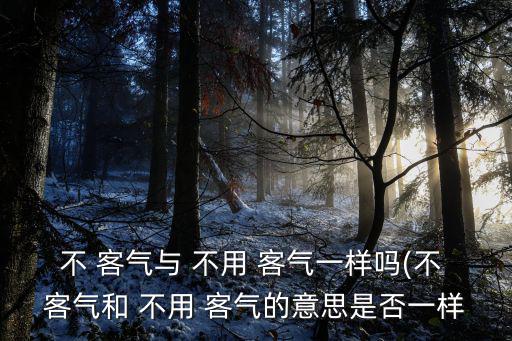 不 客氣與 不用 客氣一樣嗎(不 客氣和 不用 客氣的意思是否一樣
