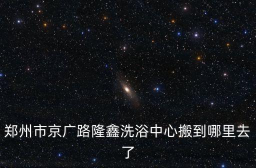 鄭州市京廣路隆鑫洗浴中心搬到哪里去了