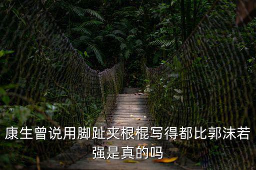 康生曾說用腳趾夾根棍寫得都比郭沫若強是真的嗎