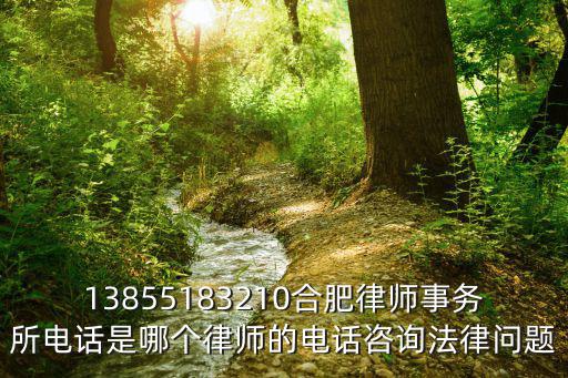 13855183210合肥律師事務所電話是哪個律師的電話咨詢法律問題