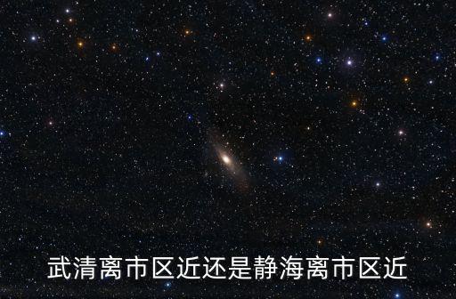 武清離市區近還是靜海離市區近