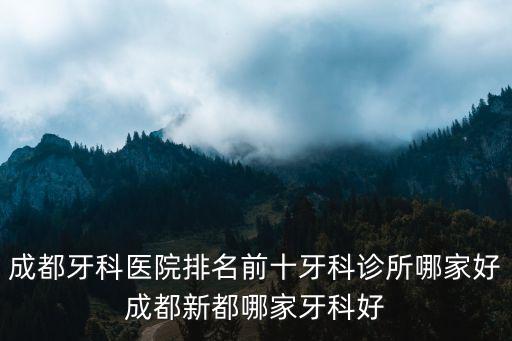 成都市新都區的牙科，成都牙科醫院排名前十牙科診所哪家好成都新都哪家牙科好