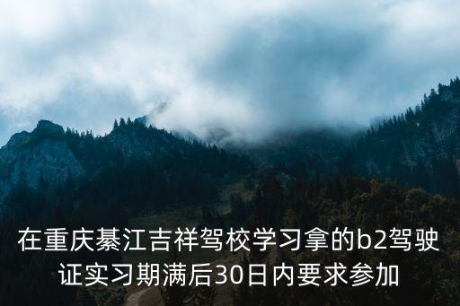在重慶綦江吉祥駕校學習拿的b2駕駛證實習期滿后30日內要求參加