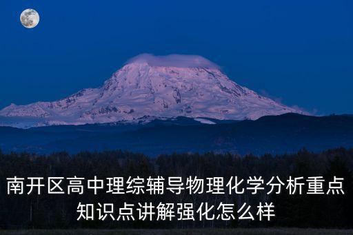 2021天津市南開區二模物理，南開區高中理綜輔導物理化學分析重點知識點講解強化怎么樣