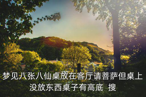 夢見八張八仙桌放在客廳請菩薩但桌上沒放東西桌子有高底  搜
