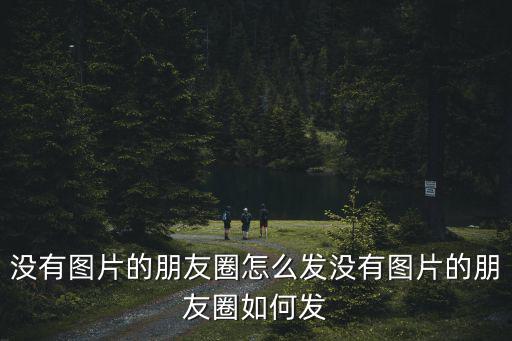 怎么發沒有圖片的朋友圈,如何在微信朋友圈中發送文字消息?