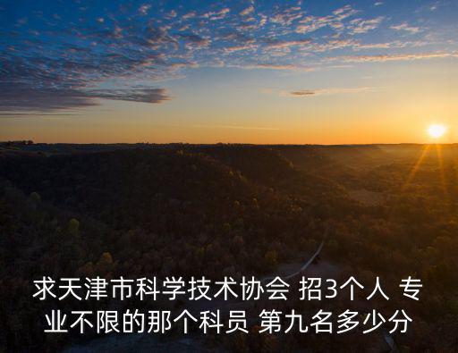 求天津市科學技術協會 招3個人 專業不限的那個科員 第九名多少分